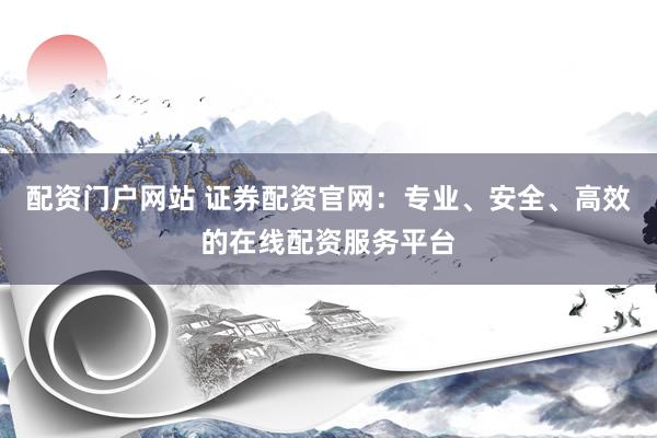 配资门户网站 证券配资官网：专业、安全、高效的在线配资服务平台