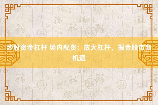 炒股资金杠杆 场内配资：放大杠杆，掘金股市新机遇
