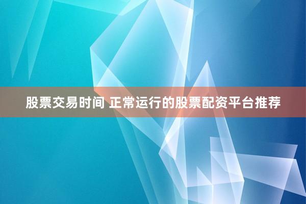 股票交易时间 正常运行的股票配资平台推荐