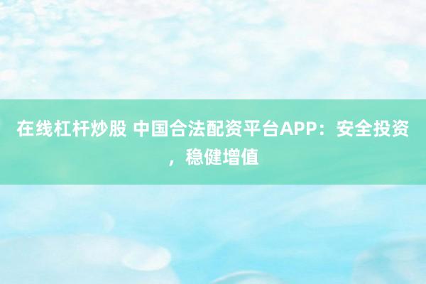 在线杠杆炒股 中国合法配资平台APP:安全投资,稳健增值