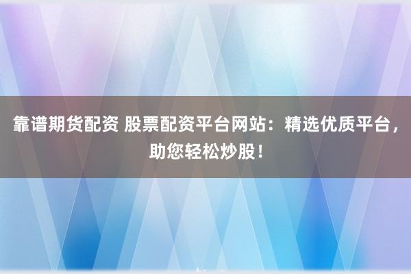 靠谱期货配资 股票配资平台网站:精选优质平台,助您轻松炒股!