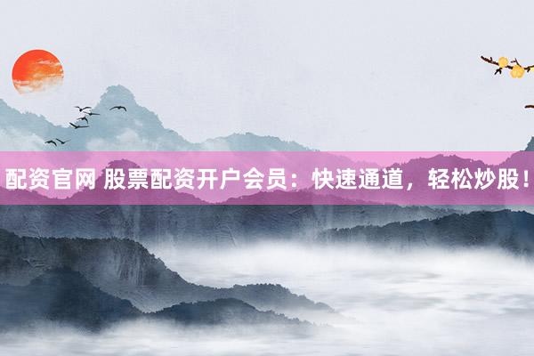 配资官网 股票配资开户会员：快速通道，轻松炒股！