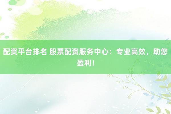 配资平台排名 股票配资服务中心：专业高效，助您盈利！