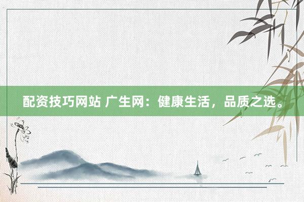 配资技巧网站 广生网:健康生活,品质之选。