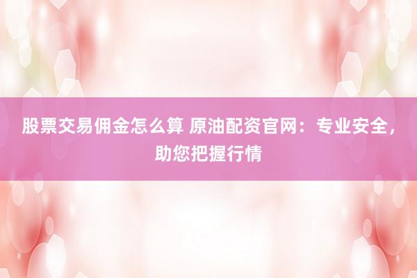 股票交易佣金怎么算 原油配资官网：专业安全，助您把握行情
