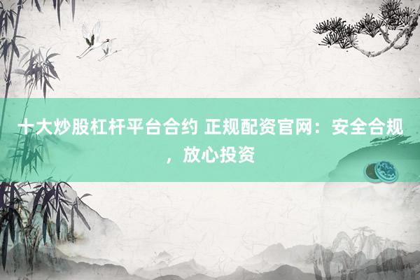 十大炒股杠杆平台合约 正规配资官网：安全合规，放心投资