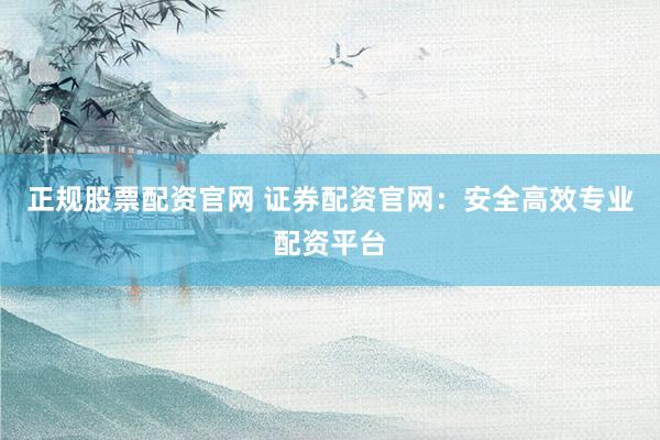 正规股票配资官网 证券配资官网：安全高效专业配资平台