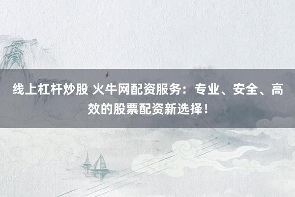 线上杠杆炒股 火牛网配资服务：专业、安全、高效的股票配资新选择！