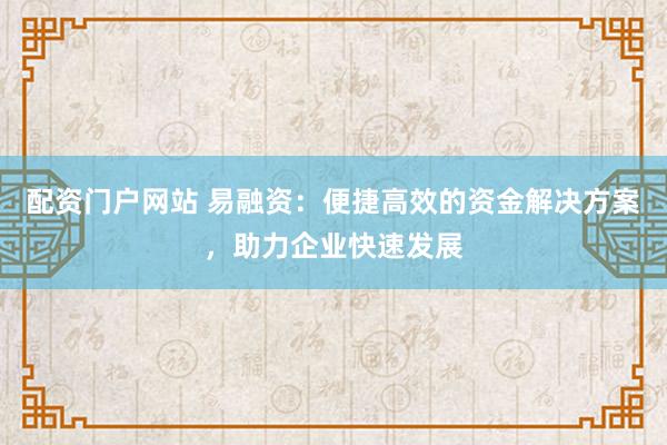 配资门户网站 易融资：便捷高效的资金解决方案，助力企业快速发展