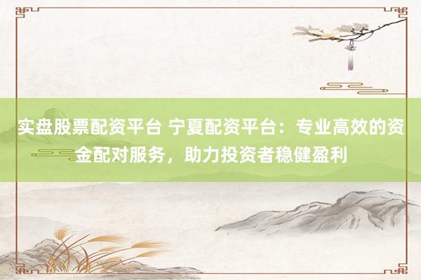 实盘股票配资平台 宁夏配资平台：专业高效的资金配对服务，助力投资者稳健盈利