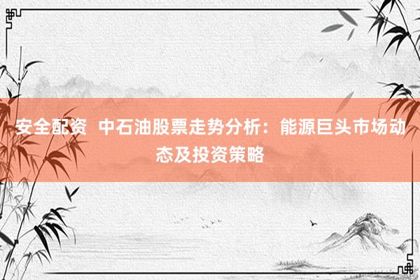 安全配资 中石油股票走势分析:能源巨头市场动态及投资策略