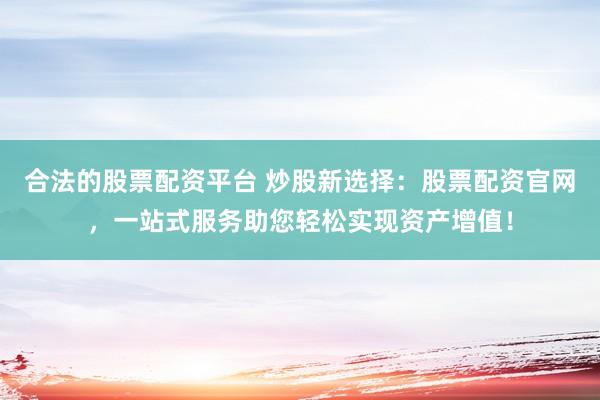 合法的股票配资平台 炒股新选择：股票配资官网，一站式服务助您轻松实现资产增值！