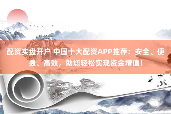 配资实盘开户 中国十大配资APP推荐:安全、便捷、高效,助您轻松实现资金增值!