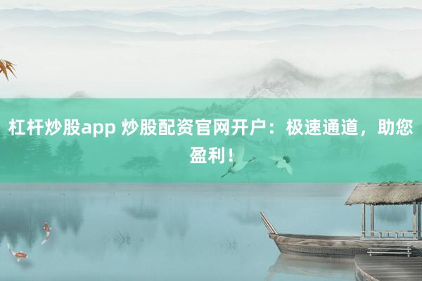 杠杆炒股app 炒股配资官网开户：极速通道，助您盈利！