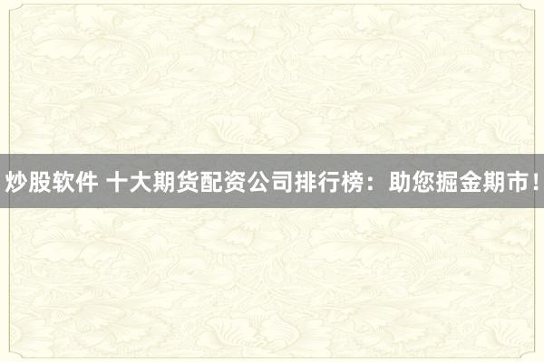 炒股软件 十大期货配资公司排行榜：助您掘金期市！
