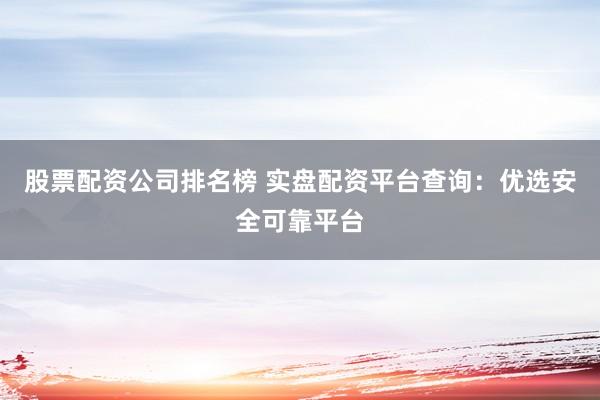 股票配资公司排名榜 实盘配资平台查询：优选安全可靠平台