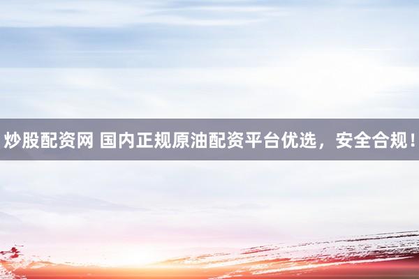 炒股配资网 国内正规原油配资平台优选,安全合规!