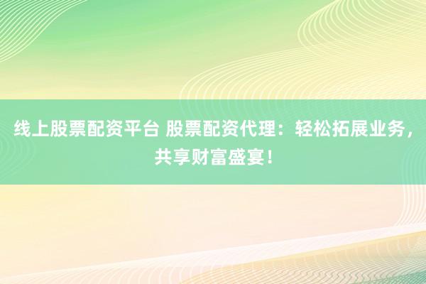 线上股票配资平台 股票配资代理：轻松拓展业务，共享财富盛宴！