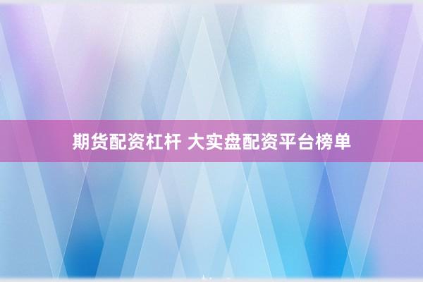 期货配资杠杆 大实盘配资平台榜单