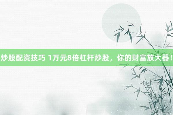 炒股配资技巧 1万元8倍杠杆炒股，你的财富放大器！