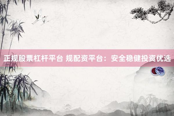 正规股票杠杆平台 规配资平台：安全稳健投资优选