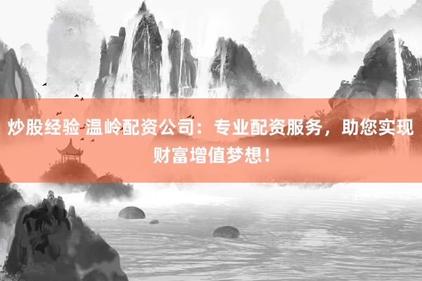 炒股经验 温岭配资公司:专业配资服务,助您实现财富增值梦想!