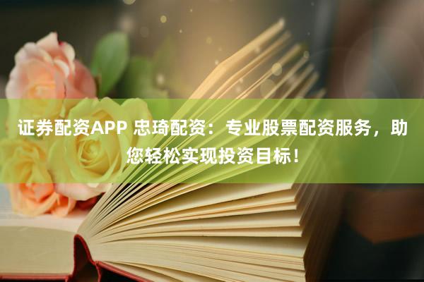 证券配资APP 忠琦配资：专业股票配资服务，助您轻松实现投资目标！