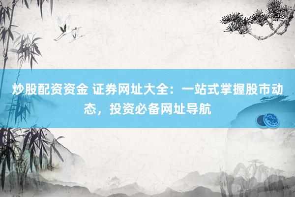 炒股配资资金 证券网址大全：一站式掌握股市动态，投资必备网址导航