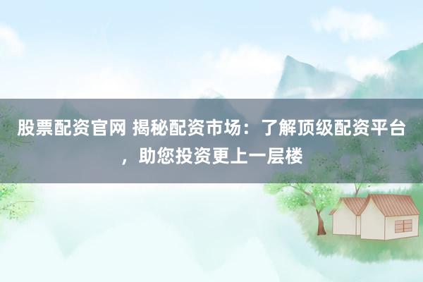 股票配资官网 揭秘配资市场：了解顶级配资平台，助您投资更上一层楼