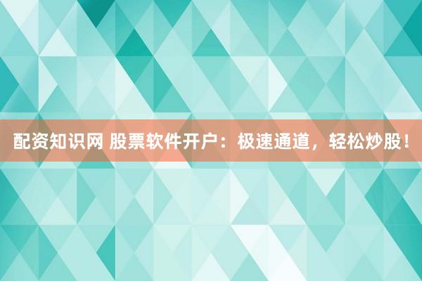 配资知识网 股票软件开户：极速通道，轻松炒股！