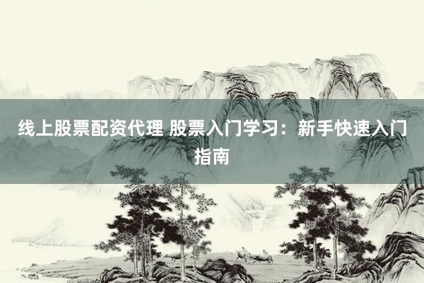 线上股票配资代理 股票入门学习：新手快速入门指南