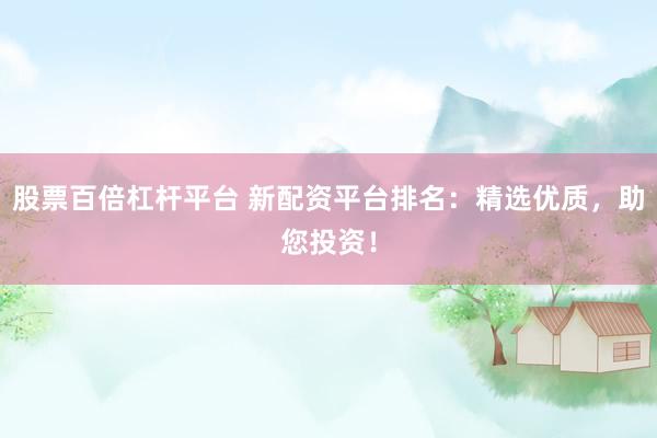 股票百倍杠杆平台 新配资平台排名：精选优质，助您投资！