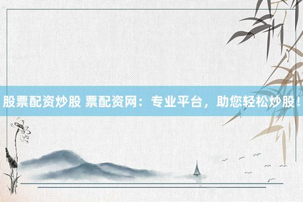 股票配资炒股 票配资网：专业平台，助您轻松炒股！