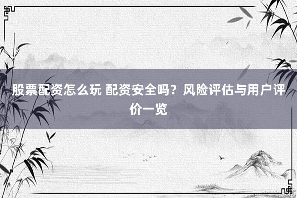 股票配资怎么玩 配资安全吗？风险评估与用户评价一览