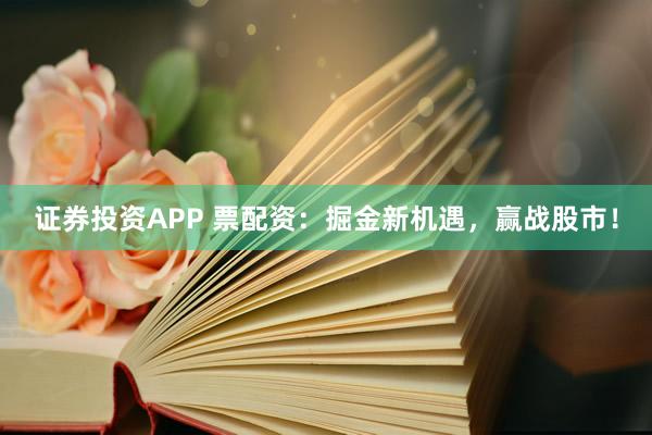 证券投资APP 票配资：掘金新机遇，赢战股市！