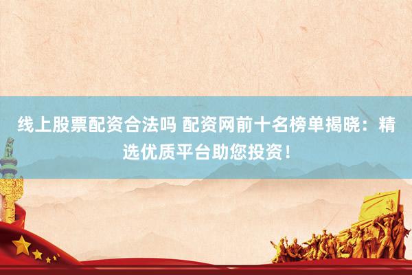 线上股票配资合法吗 配资网前十名榜单揭晓：精选优质平台助您投资！