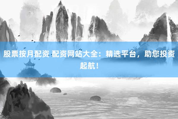 股票按月配资 配资网站大全：精选平台，助您投资起航！