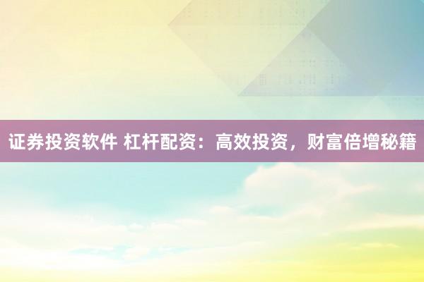 证券投资软件 杠杆配资：高效投资，财富倍增秘籍