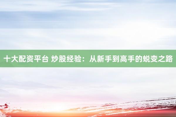 十大配资平台 炒股经验：从新手到高手的蜕变之路
