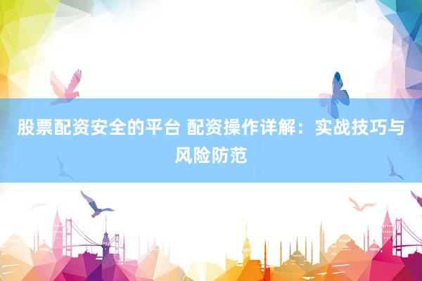 股票配资安全的平台 配资操作详解：实战技巧与风险防范