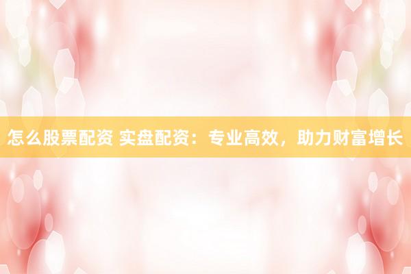 怎么股票配资 实盘配资：专业高效，助力财富增长