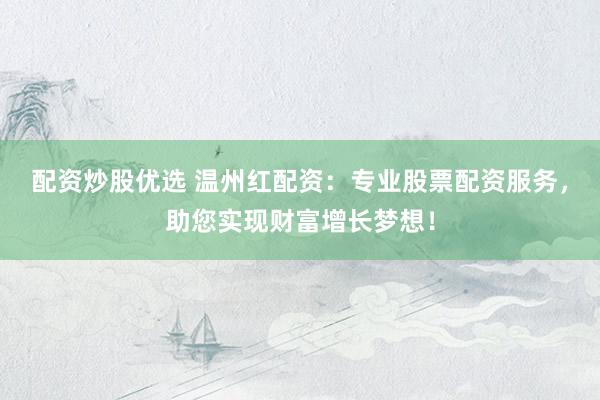 配资炒股优选 温州红配资：专业股票配资服务，助您实现财富增长梦想！
