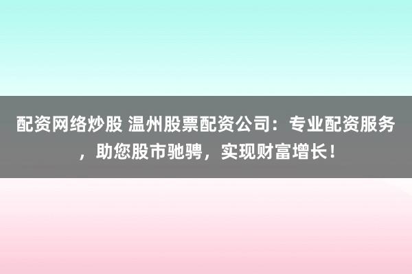 配资网络炒股 温州股票配资公司：专业配资服务，助您股市驰骋，实现财富增长！