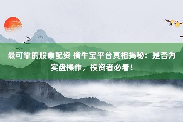 最可靠的股票配资 擒牛宝平台真相揭秘：是否为实盘操作，投资者必看！