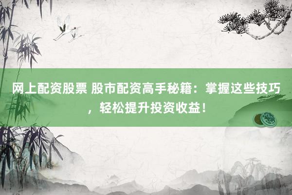 网上配资股票 股市配资高手秘籍：掌握这些技巧，轻松提升投资收益！