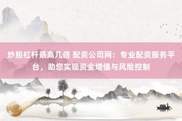 炒股杠杆最高几倍 配资公司网：专业配资服务平台，助您实现资金增值与风险控制