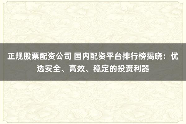 正规股票配资公司 国内配资平台排行榜揭晓：优选安全、高效、稳定的投资利器