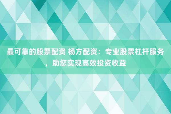 最可靠的股票配资 杨方配资：专业股票杠杆服务，助您实现高效投资收益