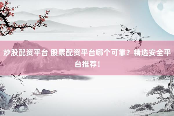 炒股配资平台 股票配资平台哪个可靠？精选安全平台推荐！