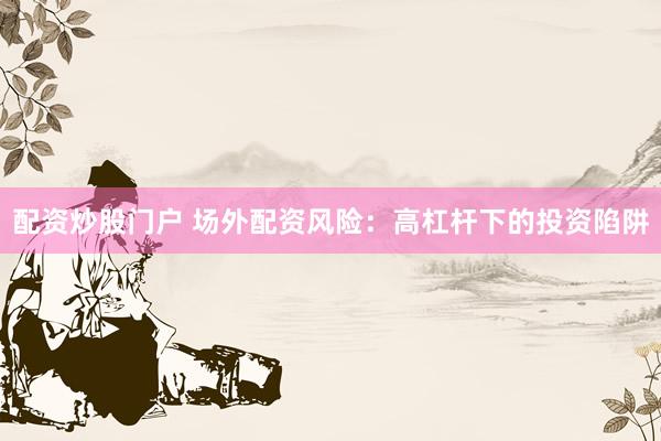配资炒股门户 场外配资风险:高杠杆下的投资陷阱